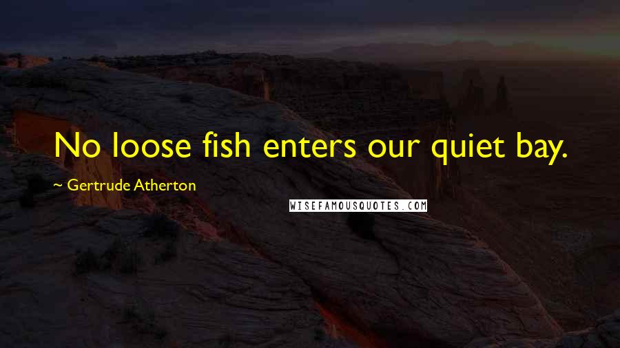 Gertrude Atherton Quotes: No loose fish enters our quiet bay.