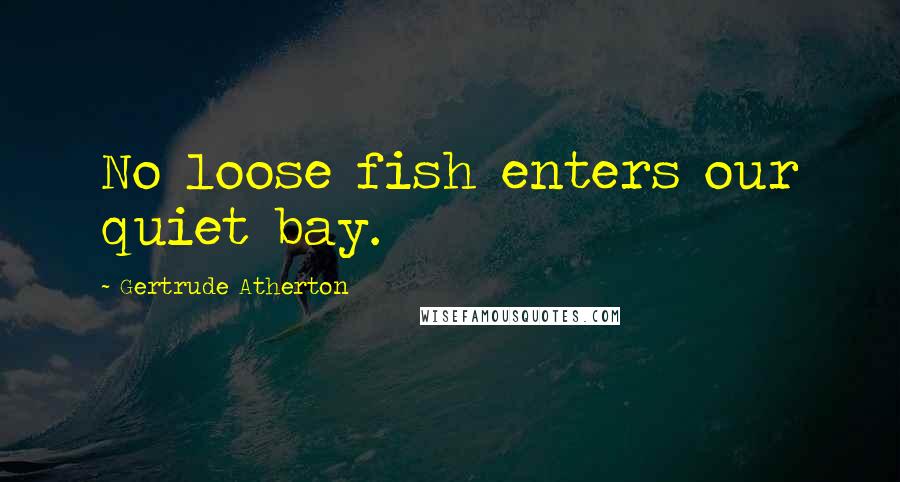 Gertrude Atherton Quotes: No loose fish enters our quiet bay.