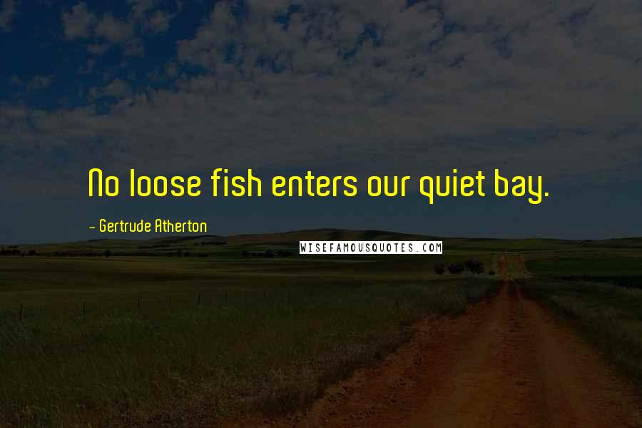 Gertrude Atherton Quotes: No loose fish enters our quiet bay.