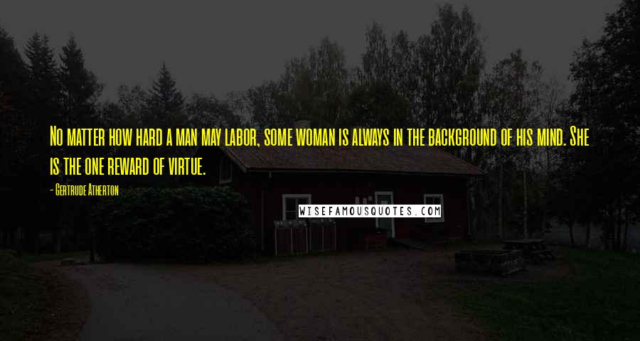 Gertrude Atherton Quotes: No matter how hard a man may labor, some woman is always in the background of his mind. She is the one reward of virtue.