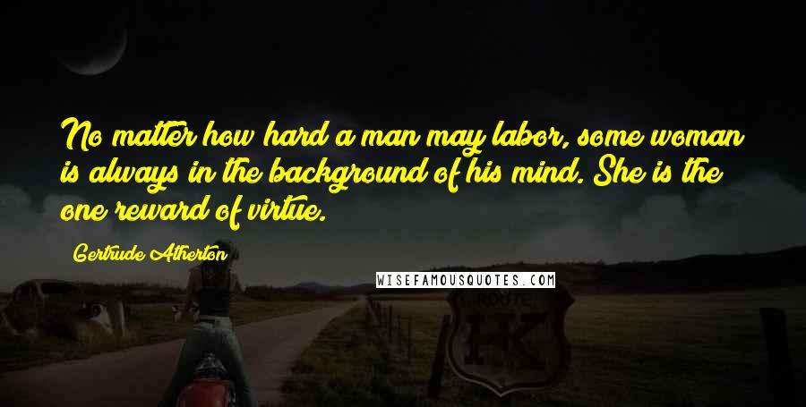 Gertrude Atherton Quotes: No matter how hard a man may labor, some woman is always in the background of his mind. She is the one reward of virtue.