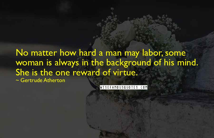 Gertrude Atherton Quotes: No matter how hard a man may labor, some woman is always in the background of his mind. She is the one reward of virtue.