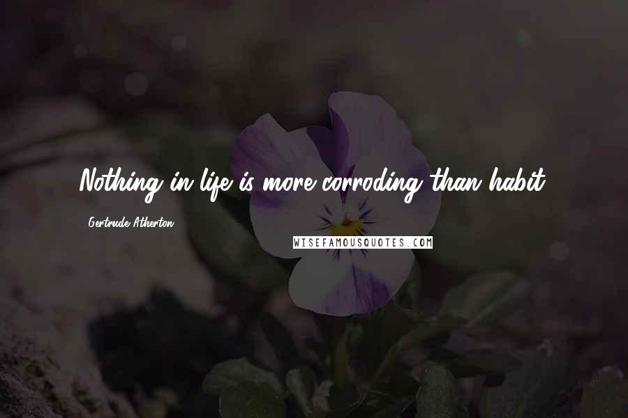 Gertrude Atherton Quotes: Nothing in life is more corroding than habit.