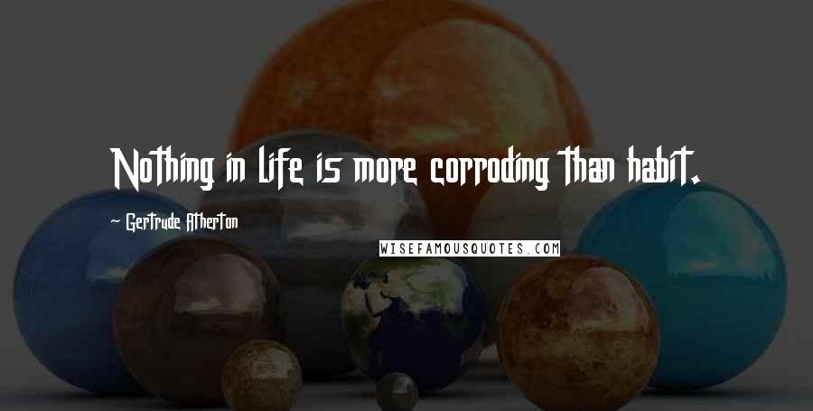 Gertrude Atherton Quotes: Nothing in life is more corroding than habit.