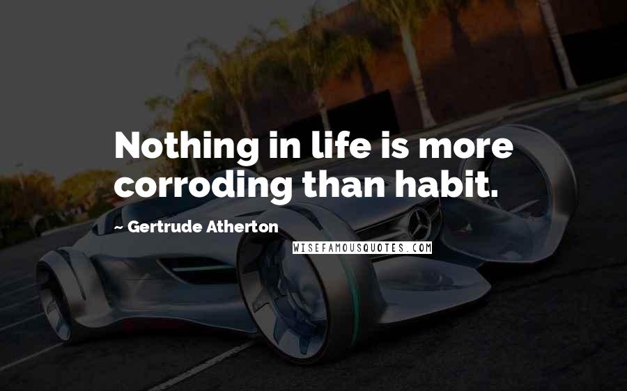 Gertrude Atherton Quotes: Nothing in life is more corroding than habit.