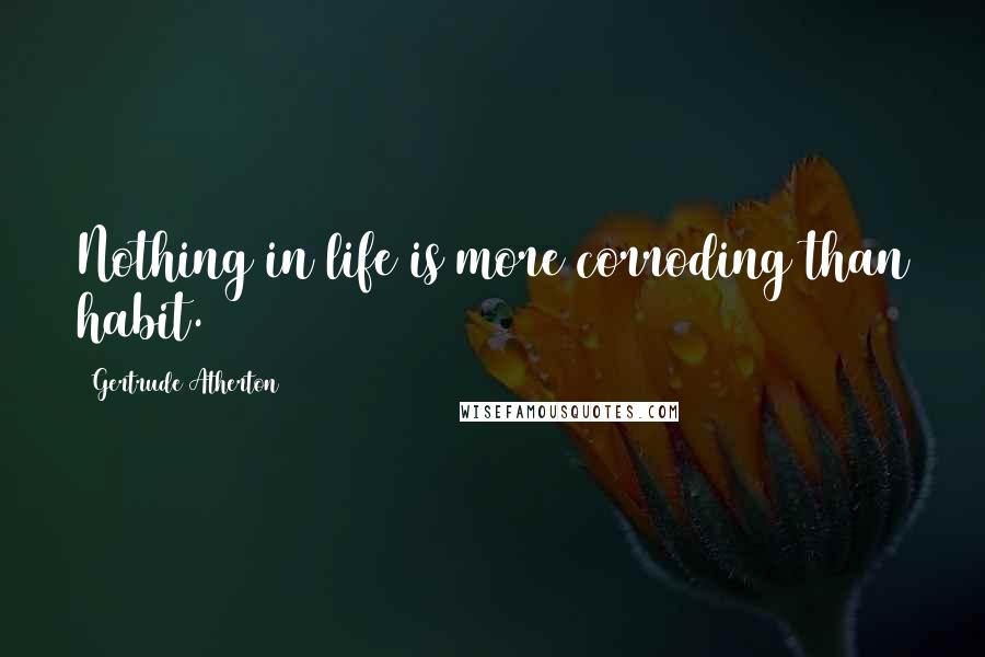 Gertrude Atherton Quotes: Nothing in life is more corroding than habit.
