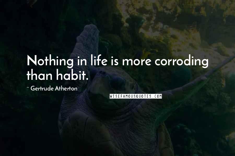 Gertrude Atherton Quotes: Nothing in life is more corroding than habit.