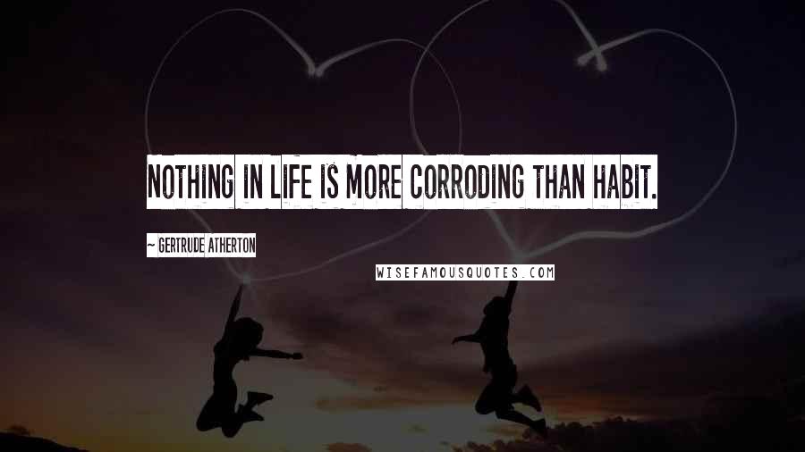 Gertrude Atherton Quotes: Nothing in life is more corroding than habit.