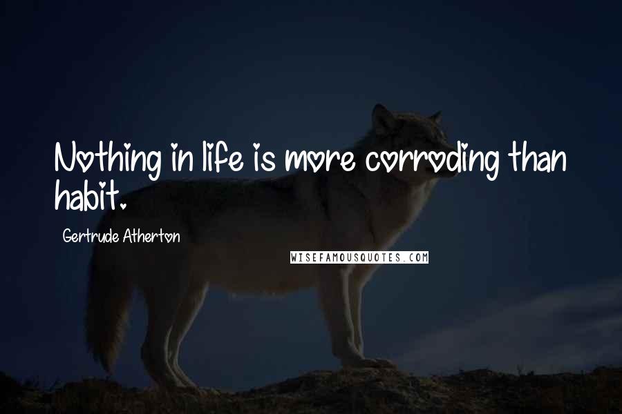 Gertrude Atherton Quotes: Nothing in life is more corroding than habit.