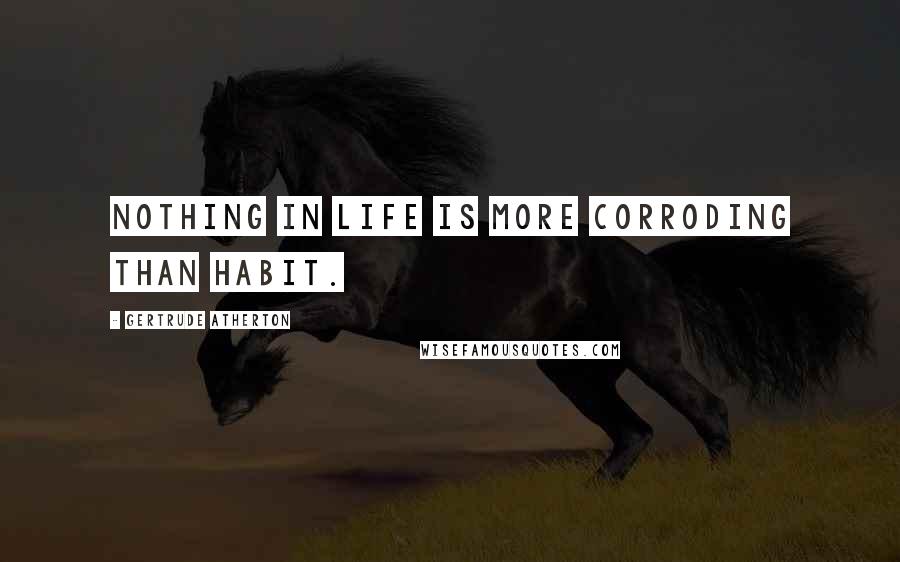 Gertrude Atherton Quotes: Nothing in life is more corroding than habit.