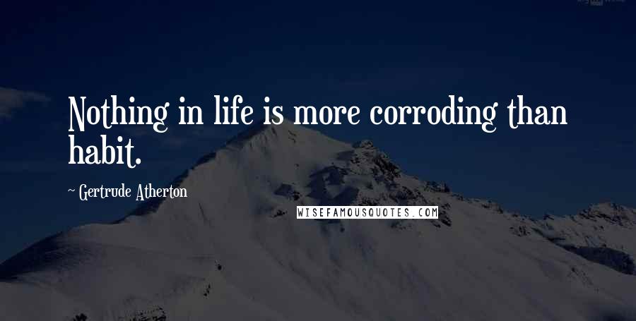 Gertrude Atherton Quotes: Nothing in life is more corroding than habit.