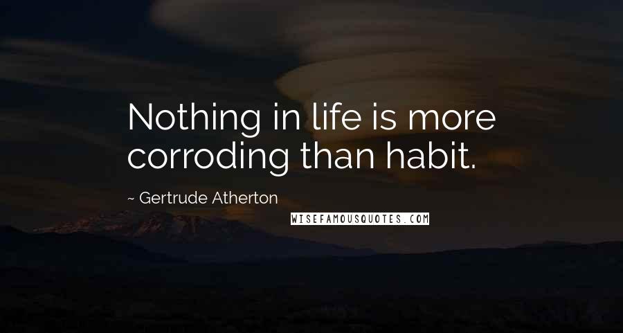 Gertrude Atherton Quotes: Nothing in life is more corroding than habit.