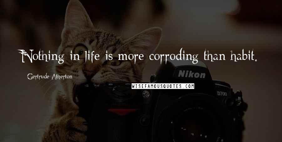 Gertrude Atherton Quotes: Nothing in life is more corroding than habit.