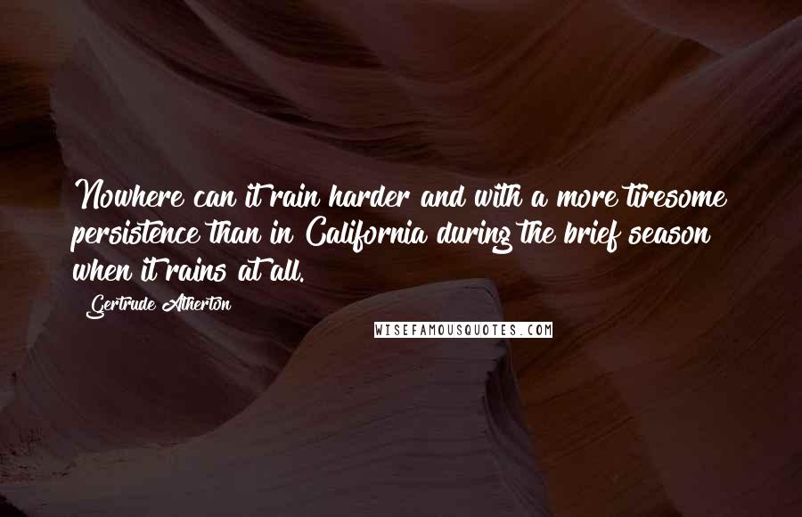 Gertrude Atherton Quotes: Nowhere can it rain harder and with a more tiresome persistence than in California during the brief season when it rains at all.