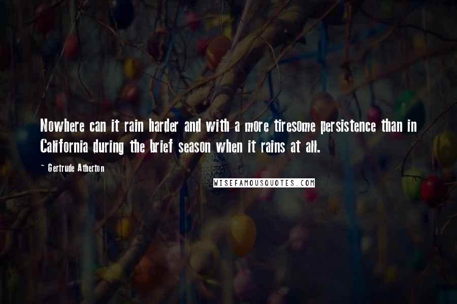 Gertrude Atherton Quotes: Nowhere can it rain harder and with a more tiresome persistence than in California during the brief season when it rains at all.