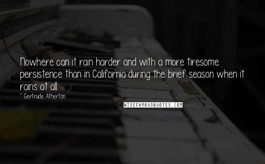 Gertrude Atherton Quotes: Nowhere can it rain harder and with a more tiresome persistence than in California during the brief season when it rains at all.