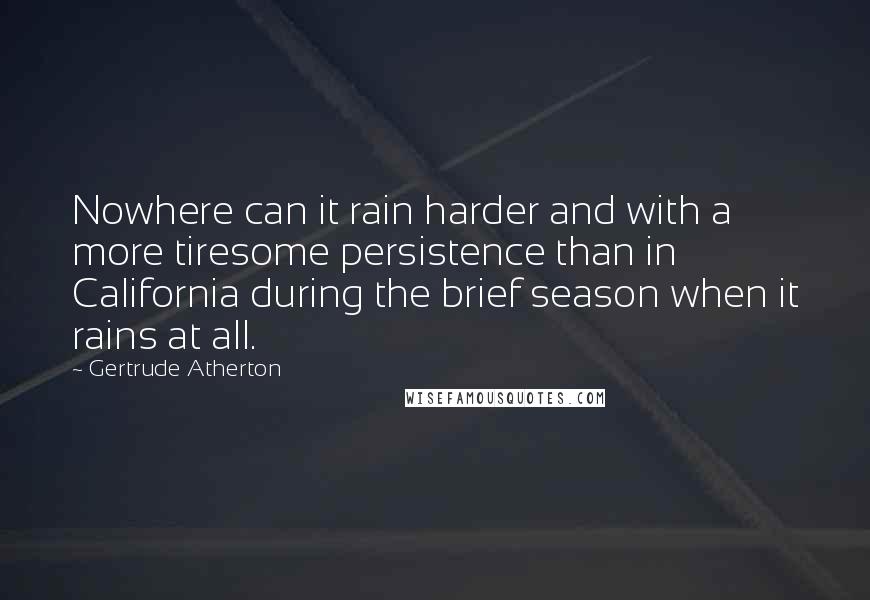 Gertrude Atherton Quotes: Nowhere can it rain harder and with a more tiresome persistence than in California during the brief season when it rains at all.