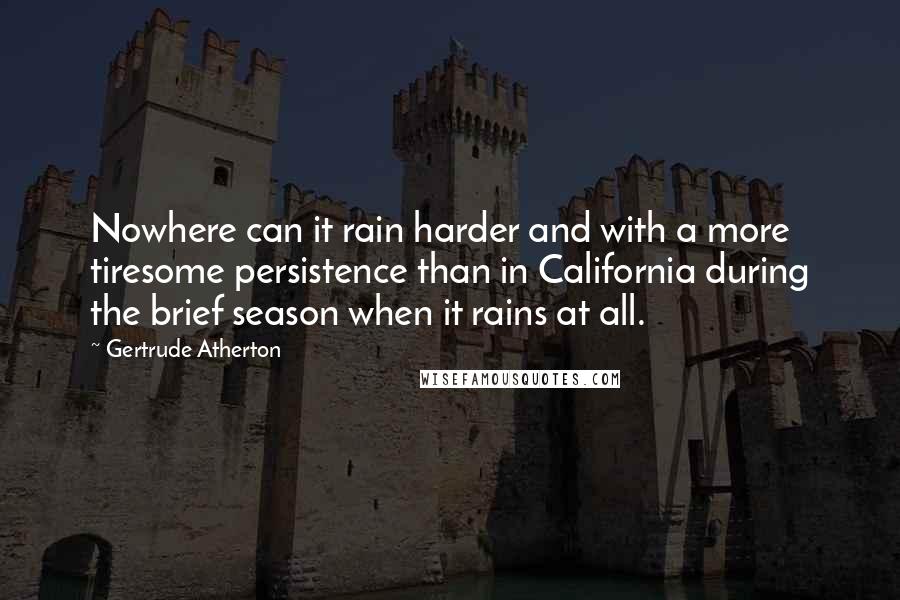 Gertrude Atherton Quotes: Nowhere can it rain harder and with a more tiresome persistence than in California during the brief season when it rains at all.