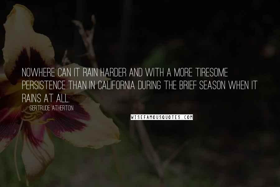 Gertrude Atherton Quotes: Nowhere can it rain harder and with a more tiresome persistence than in California during the brief season when it rains at all.