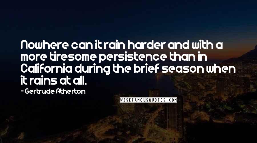 Gertrude Atherton Quotes: Nowhere can it rain harder and with a more tiresome persistence than in California during the brief season when it rains at all.