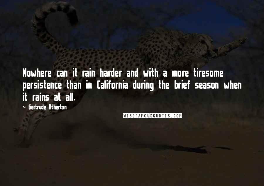 Gertrude Atherton Quotes: Nowhere can it rain harder and with a more tiresome persistence than in California during the brief season when it rains at all.