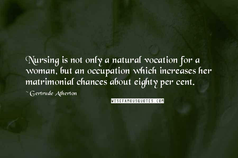 Gertrude Atherton Quotes: Nursing is not only a natural vocation for a woman, but an occupation which increases her matrimonial chances about eighty per cent.