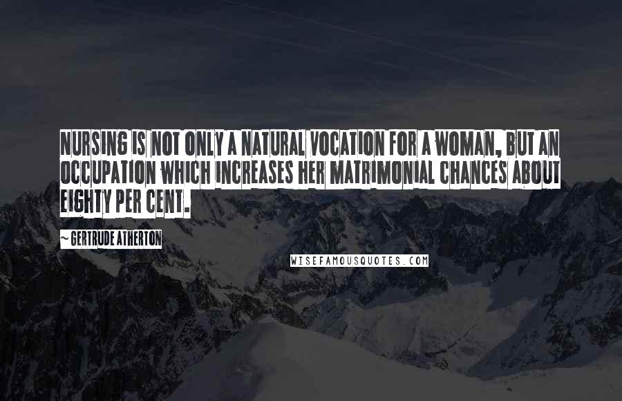 Gertrude Atherton Quotes: Nursing is not only a natural vocation for a woman, but an occupation which increases her matrimonial chances about eighty per cent.