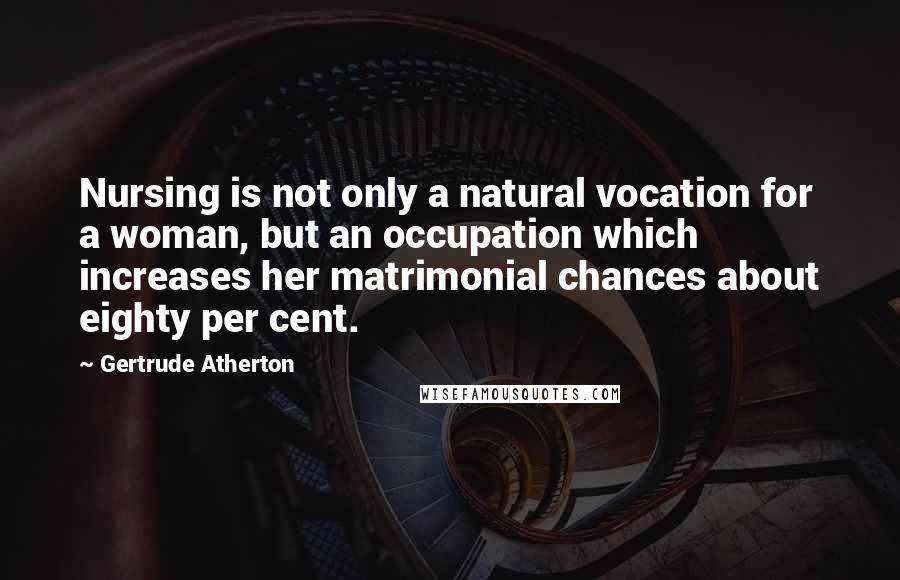 Gertrude Atherton Quotes: Nursing is not only a natural vocation for a woman, but an occupation which increases her matrimonial chances about eighty per cent.