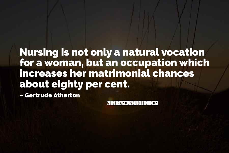 Gertrude Atherton Quotes: Nursing is not only a natural vocation for a woman, but an occupation which increases her matrimonial chances about eighty per cent.