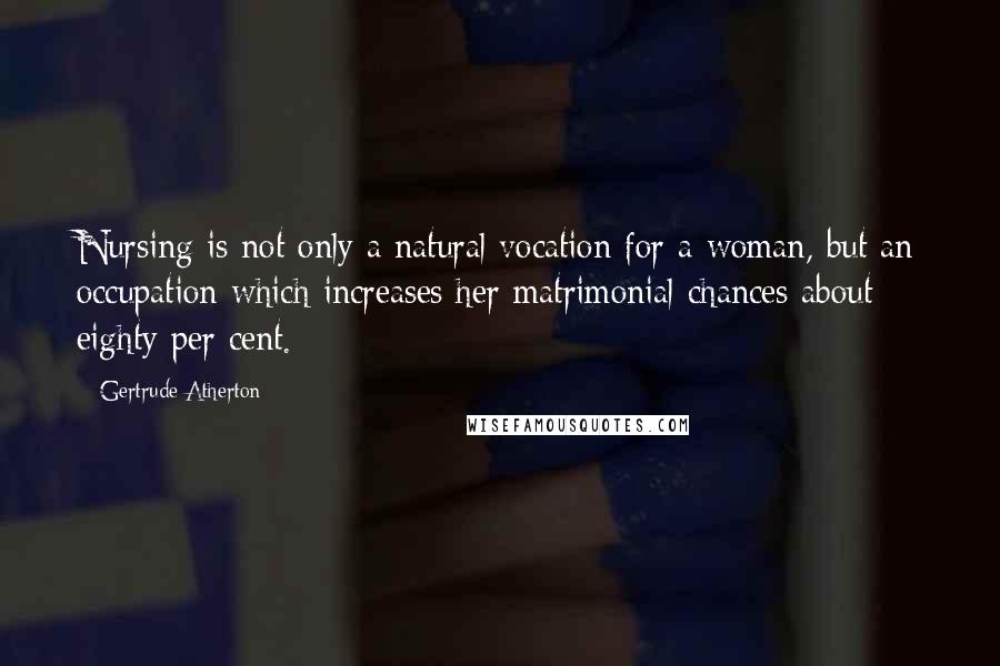 Gertrude Atherton Quotes: Nursing is not only a natural vocation for a woman, but an occupation which increases her matrimonial chances about eighty per cent.