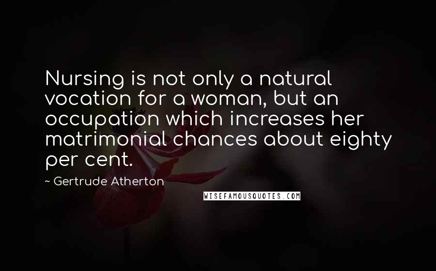 Gertrude Atherton Quotes: Nursing is not only a natural vocation for a woman, but an occupation which increases her matrimonial chances about eighty per cent.