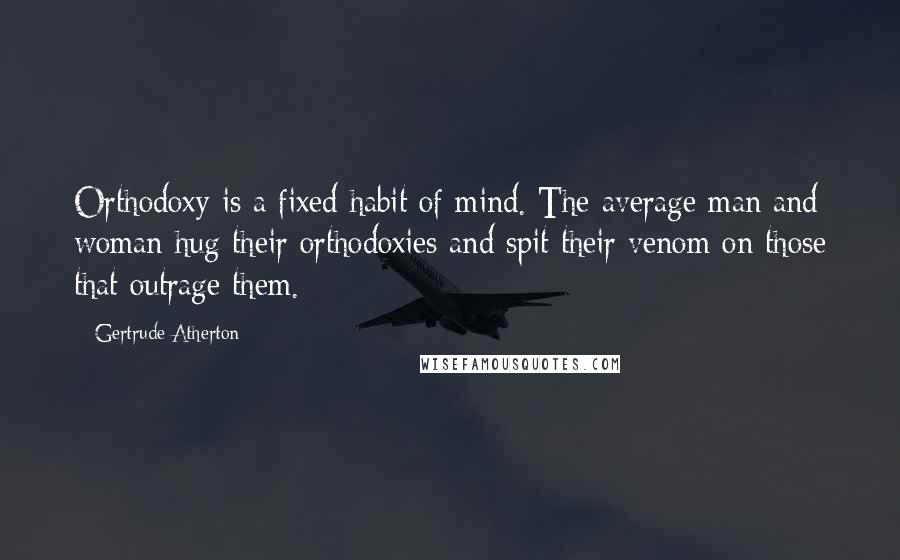 Gertrude Atherton Quotes: Orthodoxy is a fixed habit of mind. The average man and woman hug their orthodoxies and spit their venom on those that outrage them.