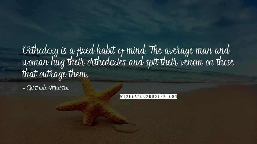 Gertrude Atherton Quotes: Orthodoxy is a fixed habit of mind. The average man and woman hug their orthodoxies and spit their venom on those that outrage them.