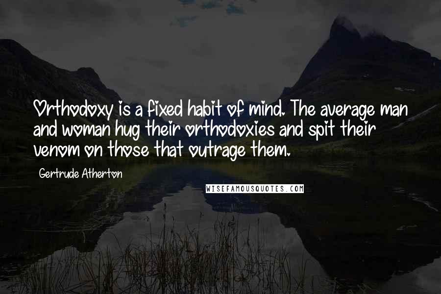 Gertrude Atherton Quotes: Orthodoxy is a fixed habit of mind. The average man and woman hug their orthodoxies and spit their venom on those that outrage them.