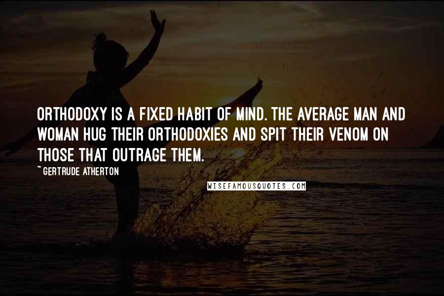 Gertrude Atherton Quotes: Orthodoxy is a fixed habit of mind. The average man and woman hug their orthodoxies and spit their venom on those that outrage them.