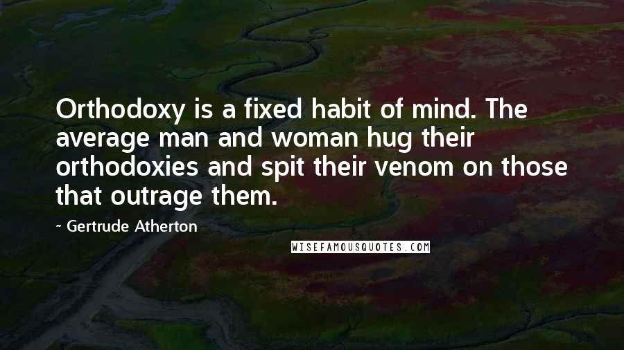 Gertrude Atherton Quotes: Orthodoxy is a fixed habit of mind. The average man and woman hug their orthodoxies and spit their venom on those that outrage them.