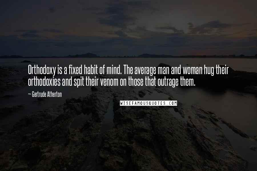 Gertrude Atherton Quotes: Orthodoxy is a fixed habit of mind. The average man and woman hug their orthodoxies and spit their venom on those that outrage them.