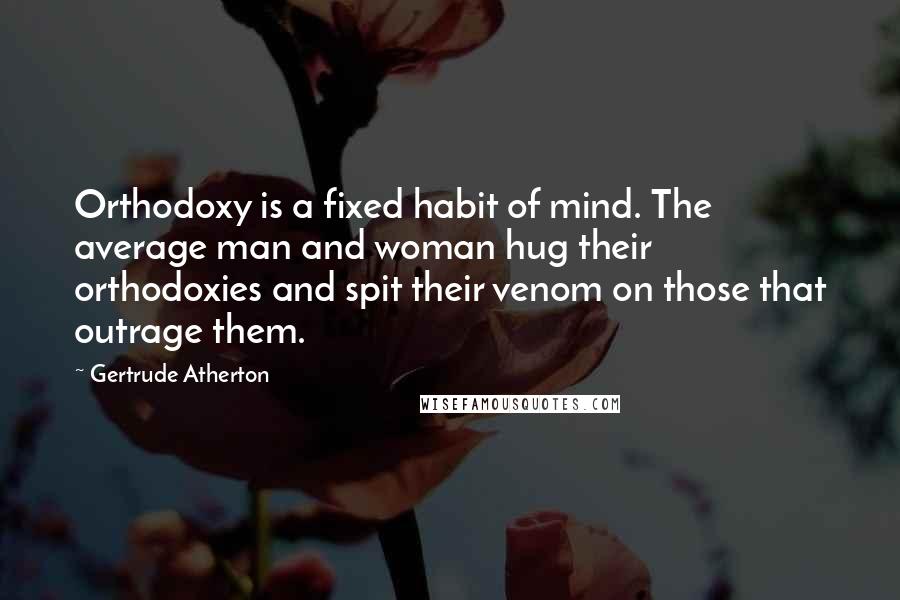 Gertrude Atherton Quotes: Orthodoxy is a fixed habit of mind. The average man and woman hug their orthodoxies and spit their venom on those that outrage them.