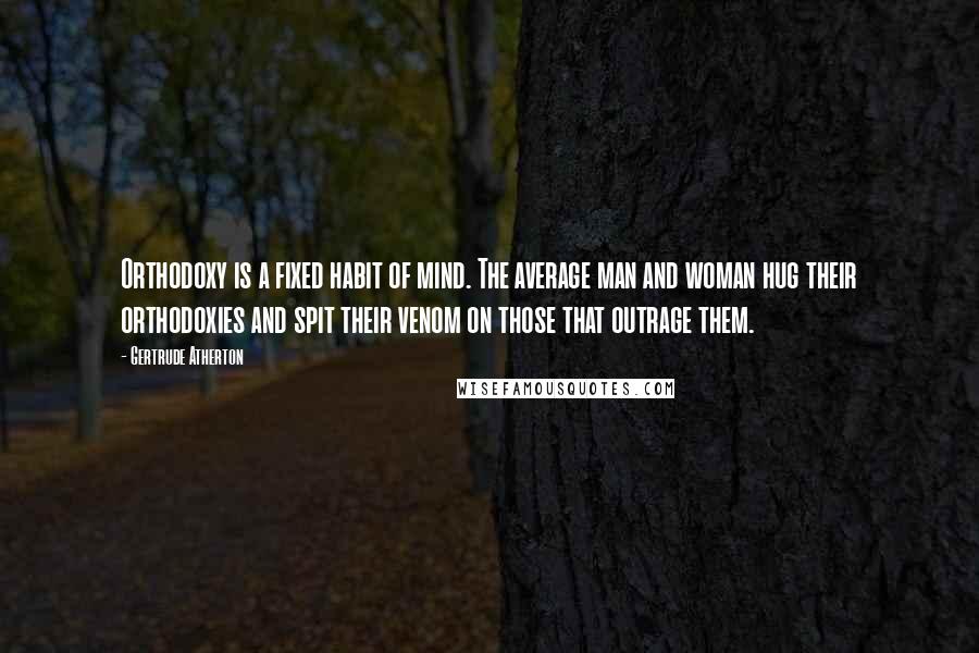 Gertrude Atherton Quotes: Orthodoxy is a fixed habit of mind. The average man and woman hug their orthodoxies and spit their venom on those that outrage them.