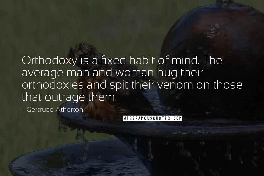 Gertrude Atherton Quotes: Orthodoxy is a fixed habit of mind. The average man and woman hug their orthodoxies and spit their venom on those that outrage them.