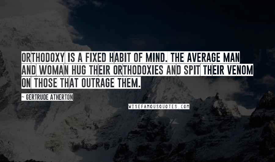 Gertrude Atherton Quotes: Orthodoxy is a fixed habit of mind. The average man and woman hug their orthodoxies and spit their venom on those that outrage them.