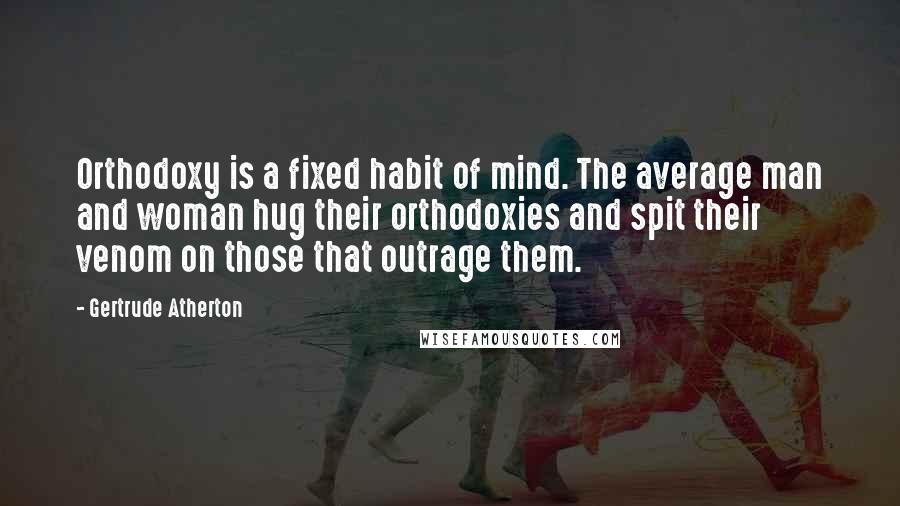 Gertrude Atherton Quotes: Orthodoxy is a fixed habit of mind. The average man and woman hug their orthodoxies and spit their venom on those that outrage them.