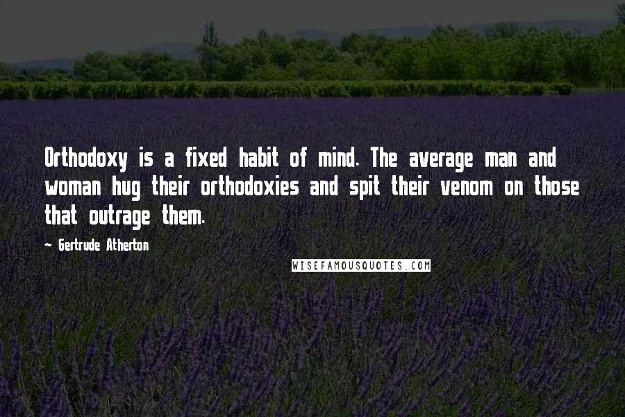 Gertrude Atherton Quotes: Orthodoxy is a fixed habit of mind. The average man and woman hug their orthodoxies and spit their venom on those that outrage them.