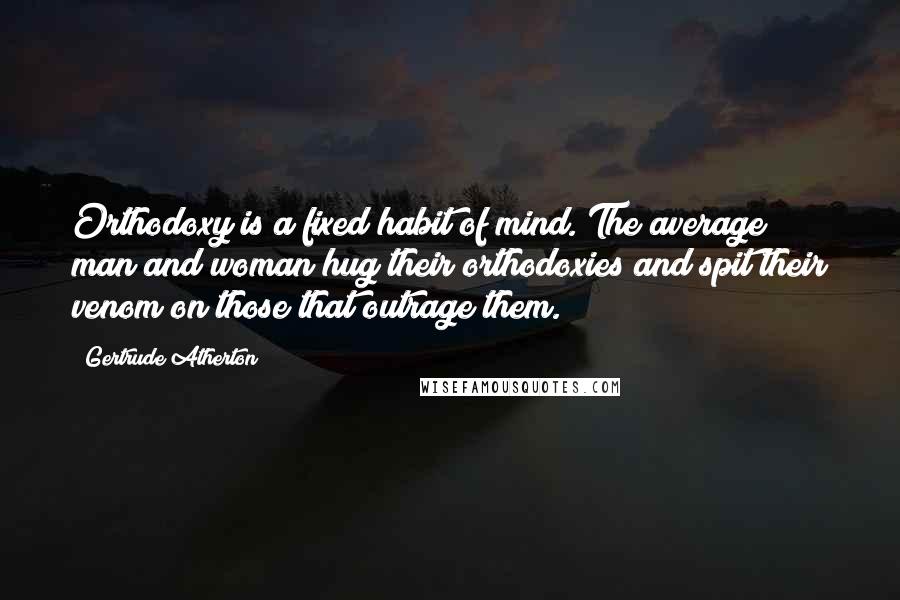 Gertrude Atherton Quotes: Orthodoxy is a fixed habit of mind. The average man and woman hug their orthodoxies and spit their venom on those that outrage them.