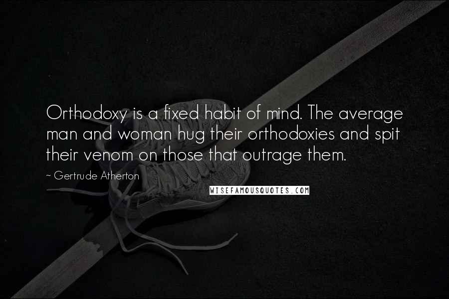 Gertrude Atherton Quotes: Orthodoxy is a fixed habit of mind. The average man and woman hug their orthodoxies and spit their venom on those that outrage them.