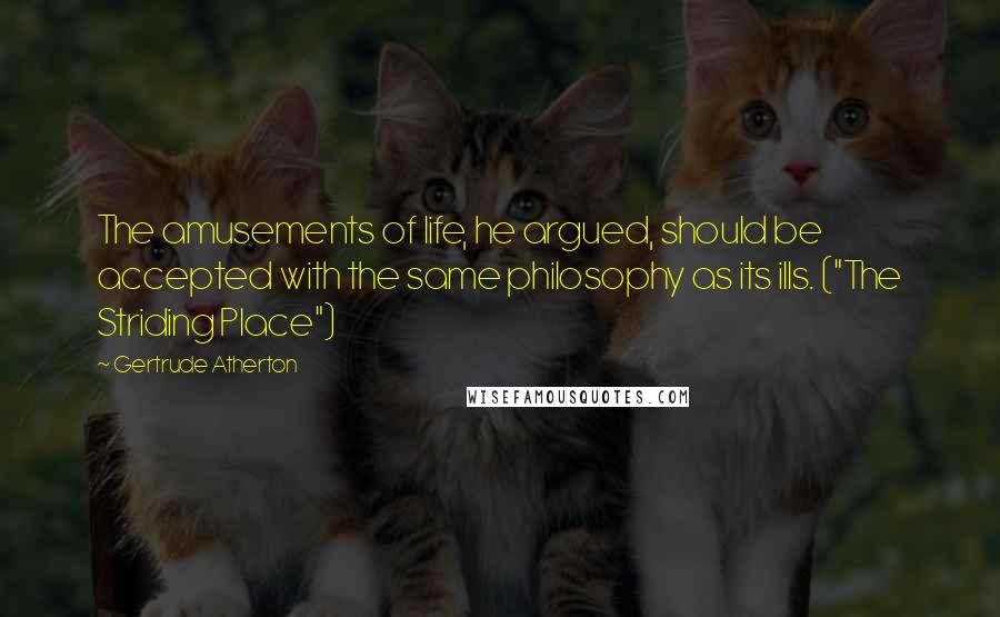 Gertrude Atherton Quotes: The amusements of life, he argued, should be accepted with the same philosophy as its ills. ("The Striding Place")