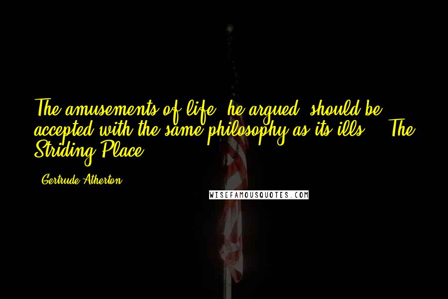 Gertrude Atherton Quotes: The amusements of life, he argued, should be accepted with the same philosophy as its ills. ("The Striding Place")