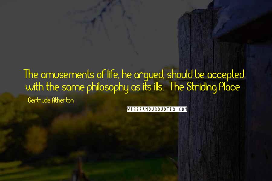 Gertrude Atherton Quotes: The amusements of life, he argued, should be accepted with the same philosophy as its ills. ("The Striding Place")