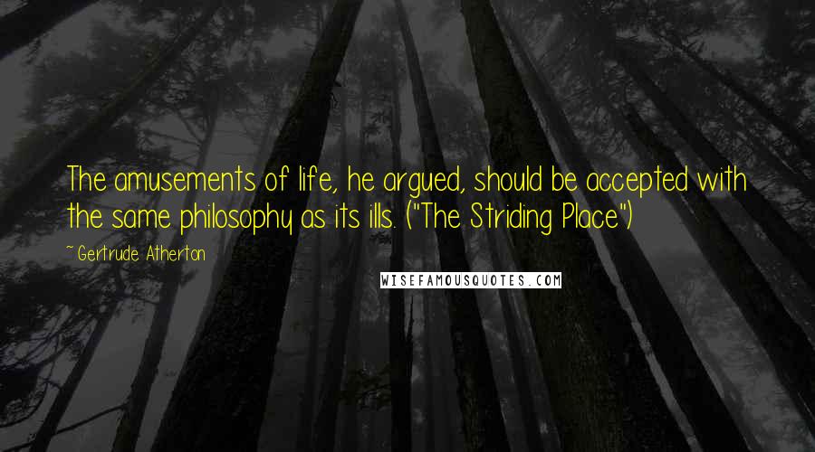 Gertrude Atherton Quotes: The amusements of life, he argued, should be accepted with the same philosophy as its ills. ("The Striding Place")