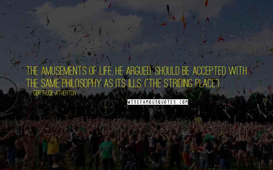 Gertrude Atherton Quotes: The amusements of life, he argued, should be accepted with the same philosophy as its ills. ("The Striding Place")